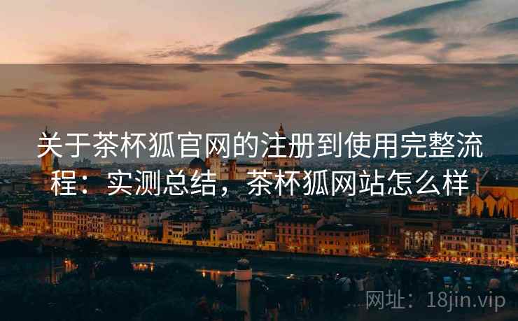 关于茶杯狐官网的注册到使用完整流程:实测总结,茶杯狐网站怎么样 关于茶杯狐官网的注册到使用完整流程:实测总结,茶杯狐网站怎么样