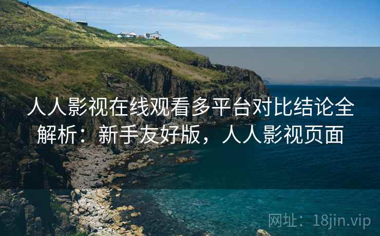 人人影视在线观看多平台对比结论全解析:新手友好版,人人影视页面