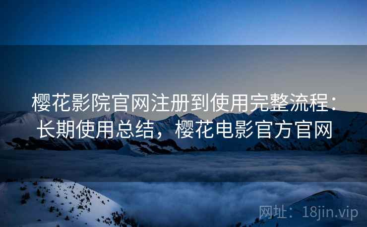 樱花影院官网注册到使用完整流程:长期使用总结,樱花电影官方官网