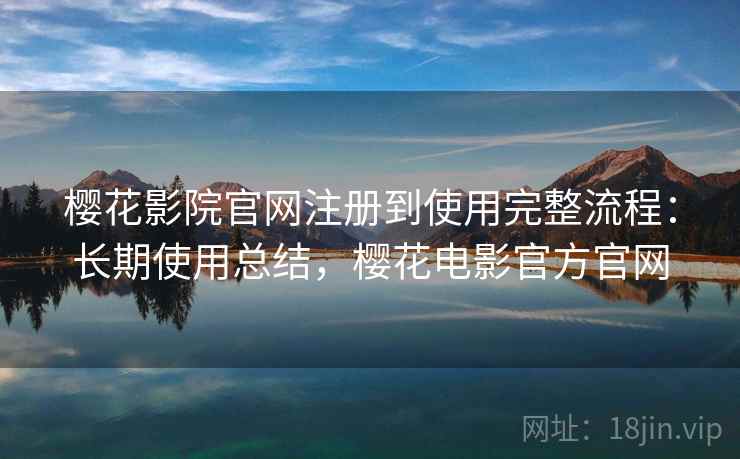 樱花影院官网注册到使用完整流程:长期使用总结,樱花电影官方官网 樱花影院官网注册到使用完整流程:长期使用总结,樱花电影官方官网