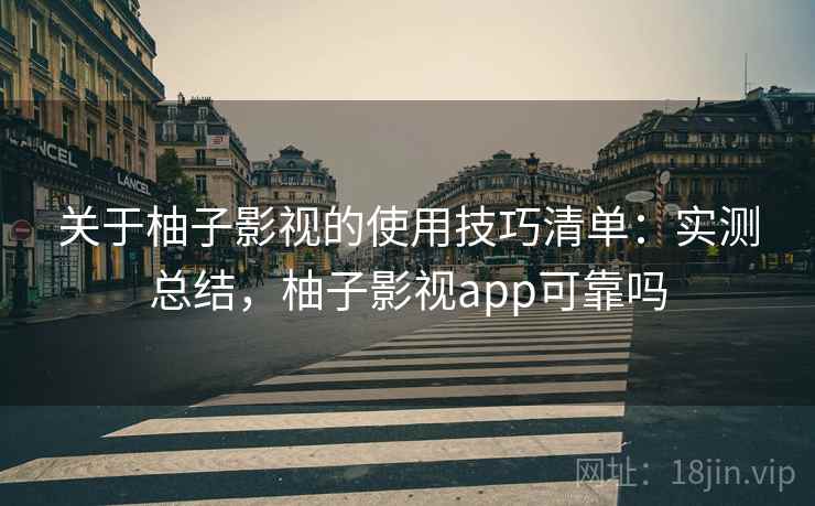 关于柚子影视的使用技巧清单:实测总结,柚子影视app可靠吗