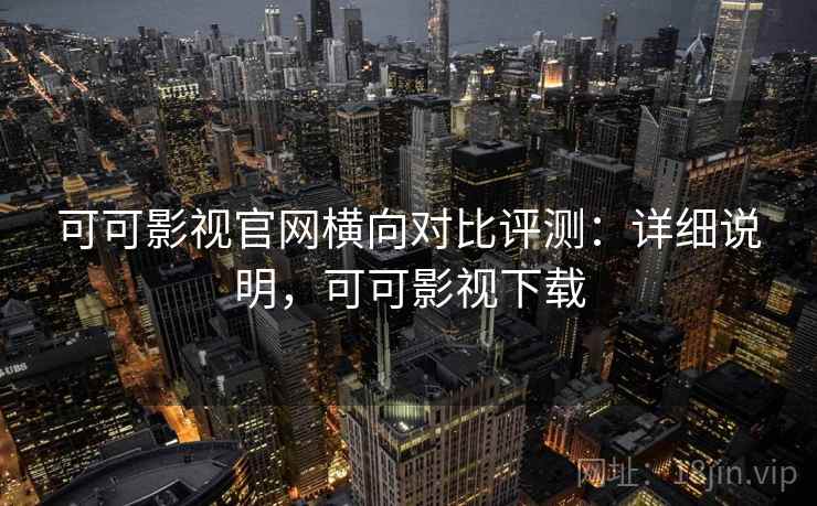 可可影视官网横向对比评测:详细说明,可可影视下载 可可影视官网横向对比评测:详细说明,可可影视下载