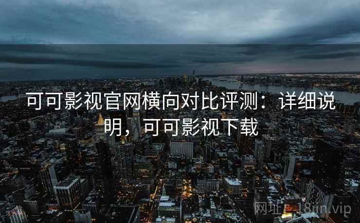 可可影视官网横向对比评测:详细说明,可可影视下载