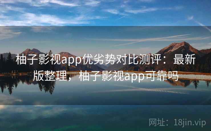 柚子影视app优劣势对比测评:最新版整理,柚子影视app可靠吗