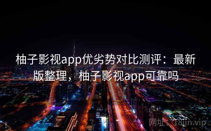 柚子影视app优劣势对比测评:最新版整理,柚子影视app可靠吗 柚子影视app优劣势对比测评:最新版整理,柚子影视app可靠吗
