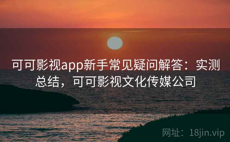 可可影视app新手常见疑问解答:实测总结,可可影视文化传媒公司