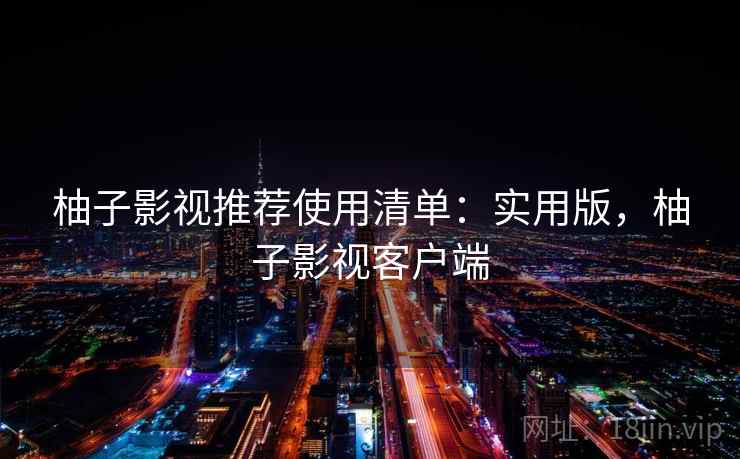 柚子影视推荐使用清单：实用版，柚子影视客户端
