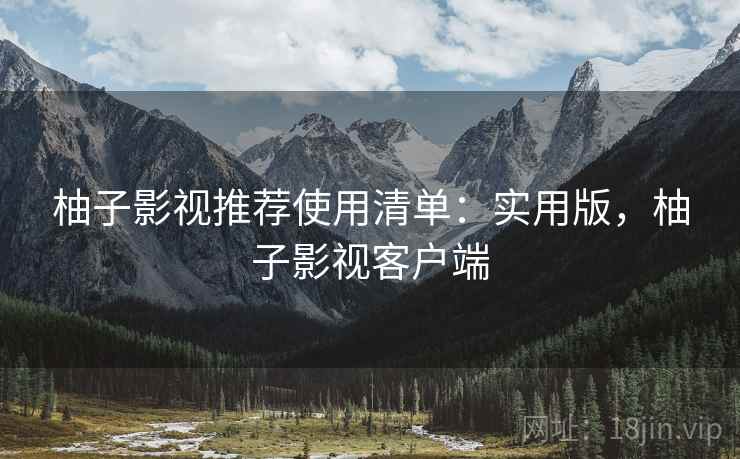 柚子影视推荐使用清单:实用版,柚子影视客户端 柚子影视推荐使用清单:实用版,柚子影视客户端