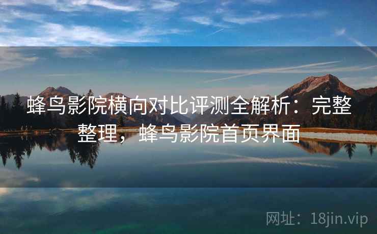 蜂鸟影院横向对比评测全解析:完整整理,蜂鸟影院首页界面 蜂鸟影院横向对比评测全解析:完整整理,蜂鸟影院首页界面