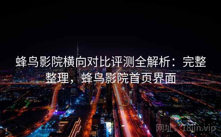 蜂鸟影院横向对比评测全解析:完整整理,蜂鸟影院首页界面