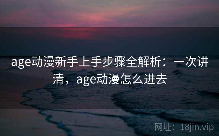 age动漫新手上手步骤全解析:一次讲清,age动漫怎么进去