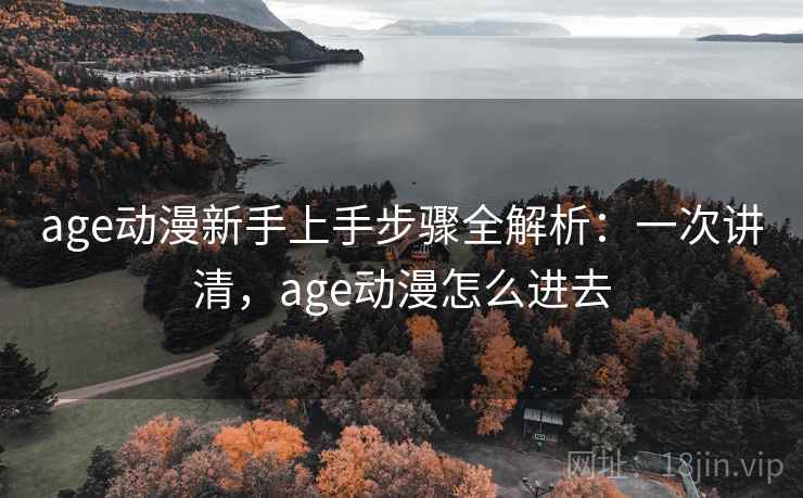 age动漫新手上手步骤全解析:一次讲清,age动漫怎么进去 age动漫新手上手步骤全解析:一次讲清,age动漫怎么进去