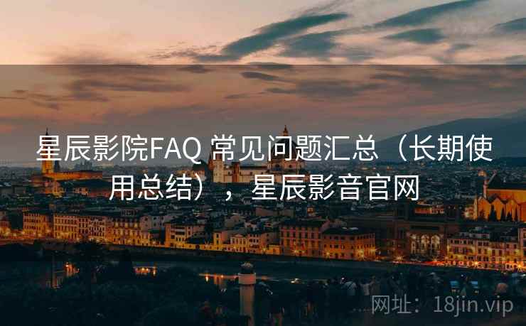星辰影院FAQ 常见问题汇总(长期使用总结),星辰影音官网