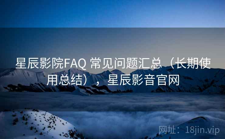 星辰影院FAQ 常见问题汇总（长期使用总结），星辰影音官网