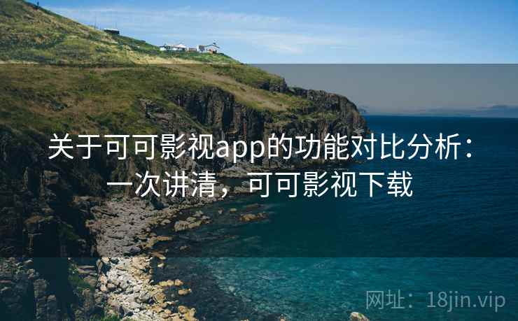 关于可可影视app的功能对比分析:一次讲清,可可影视下载