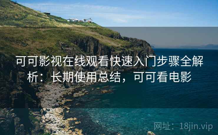 可可影视在线观看快速入门步骤全解析:长期使用总结,可可看电影