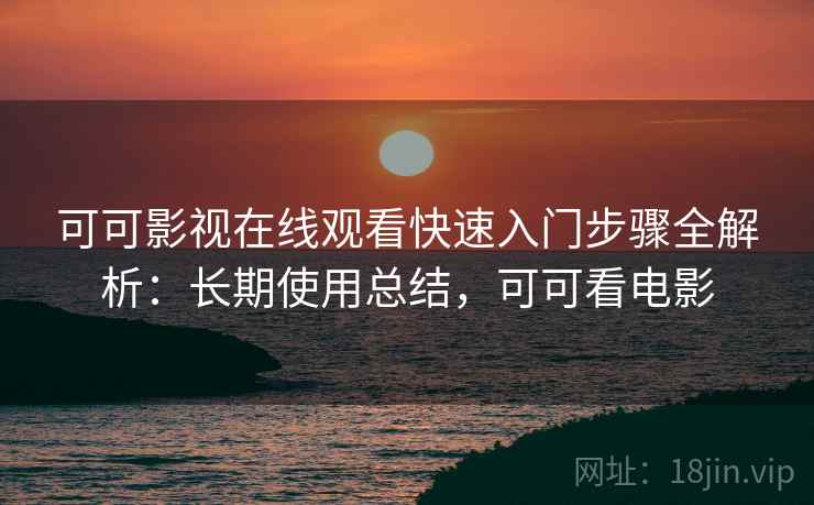可可影视在线观看快速入门步骤全解析:长期使用总结,可可看电影 可可影视在线观看快速入门步骤全解析:长期使用总结,可可看电影