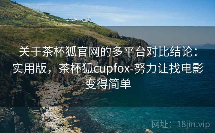 关于茶杯狐官网的多平台对比结论:实用版,茶杯狐cupfox-努力让找电影变得简单 关于茶杯狐官网的多平台对比结论:实用版,茶杯狐cupfox-努力让找电影变得简单