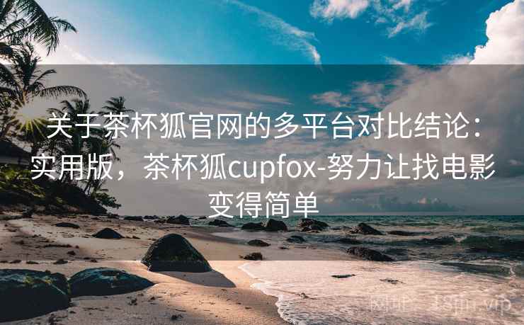 关于茶杯狐官网的多平台对比结论:实用版,茶杯狐cupfox-努力让找电影变得简单