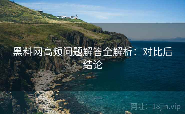 黑料网高频问题解答全解析:对比后结论 黑料网高频问题解答全解析:对比后结论