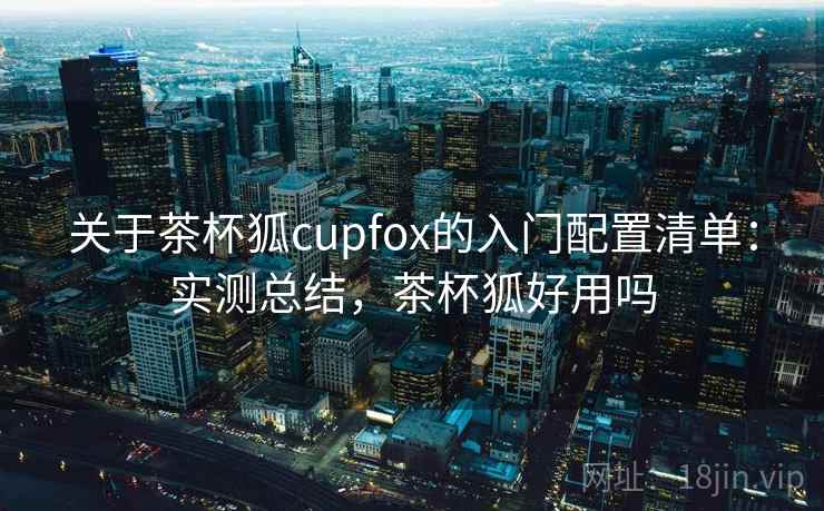 关于茶杯狐cupfox的入门配置清单:实测总结,茶杯狐好用吗