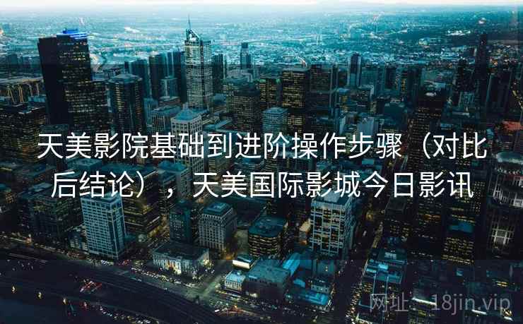 天美影院基础到进阶操作步骤(对比后结论),天美国际影城今日影讯 天美影院基础到进阶操作步骤(对比后结论),天美国际影城今日影讯
