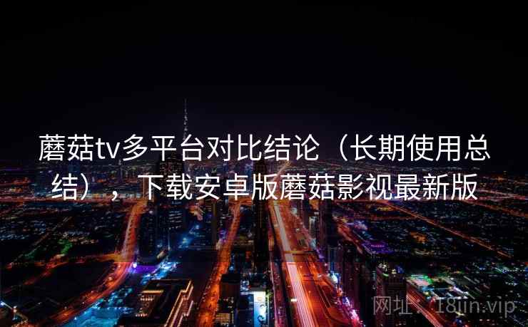 蘑菇tv多平台对比结论（长期使用总结），下载安卓版蘑菇影视最新版