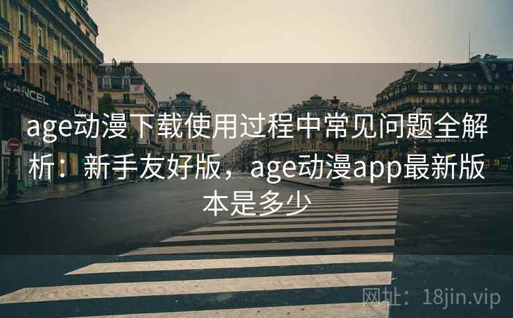 age动漫下载使用过程中常见问题全解析:新手友好版,age动漫app最新版本是多少 age动漫下载使用过程中常见问题全解析:新手友好版,age动漫app最新版本是多少