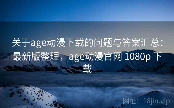关于age动漫下载的问题与答案汇总:最新版整理,age动漫官网 1080p 下载
