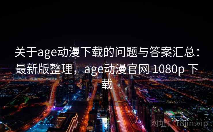 关于age动漫下载的问题与答案汇总:最新版整理,age动漫官网 1080p 下载 关于age动漫下载的问题与答案汇总:最新版整理,age动漫官网 1080p 下载
