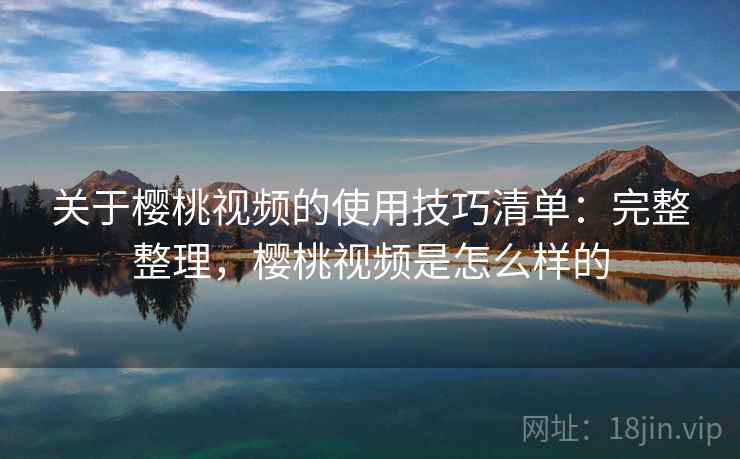 关于樱桃视频的使用技巧清单：完整整理，樱桃视频是怎么样的