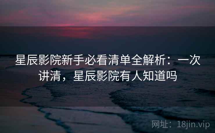 星辰影院新手必看清单全解析:一次讲清,星辰影院有人知道吗