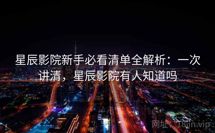 星辰影院新手必看清单全解析:一次讲清,星辰影院有人知道吗 星辰影院新手必看清单全解析:一次讲清,星辰影院有人知道吗