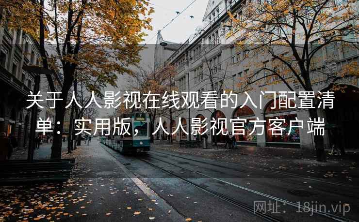 关于人人影视在线观看的入门配置清单:实用版,人人影视官方客户端 关于人人影视在线观看的入门配置清单:实用版,人人影视官方客户端