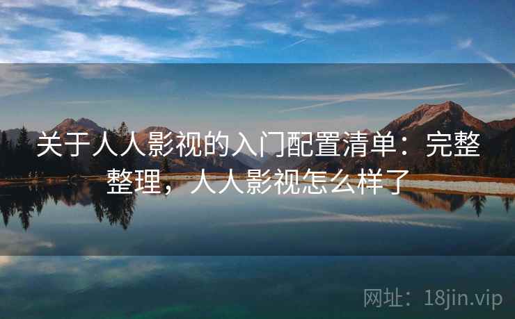 关于人人影视的入门配置清单:完整整理,人人影视怎么样了 关于人人影视的入门配置清单:完整整理,人人影视怎么样了
