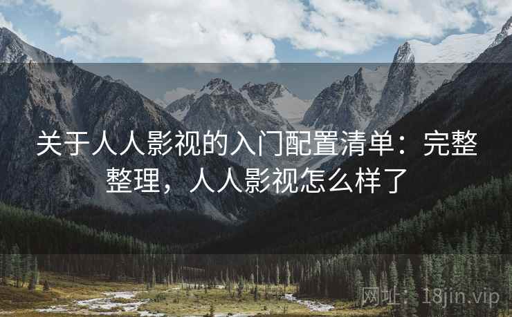 关于人人影视的入门配置清单:完整整理,人人影视怎么样了