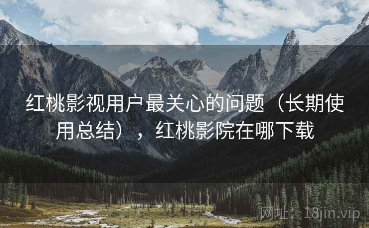 红桃影视用户最关心的问题(长期使用总结),红桃影院在哪下载