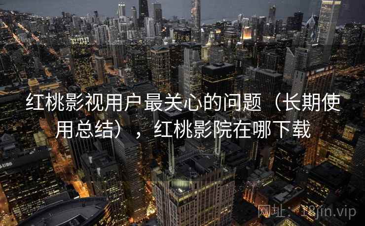 红桃影视用户最关心的问题（长期使用总结），红桃影院在哪下载