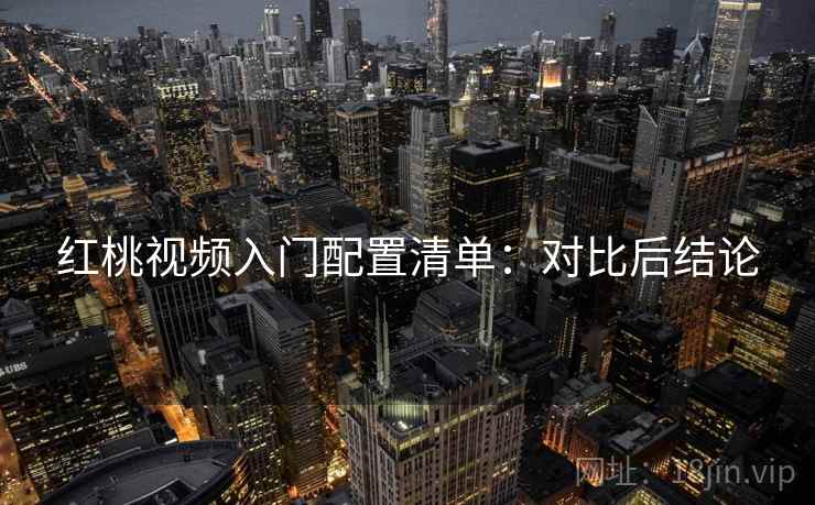 红桃视频入门配置清单:对比后结论 红桃视频入门配置清单:对比后结论