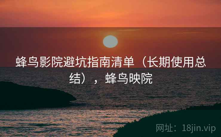 蜂鸟影院避坑指南清单（长期使用总结），蜂鸟映院