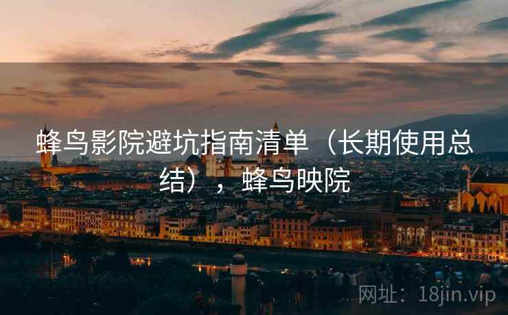 蜂鸟影院避坑指南清单（长期使用总结），蜂鸟映院