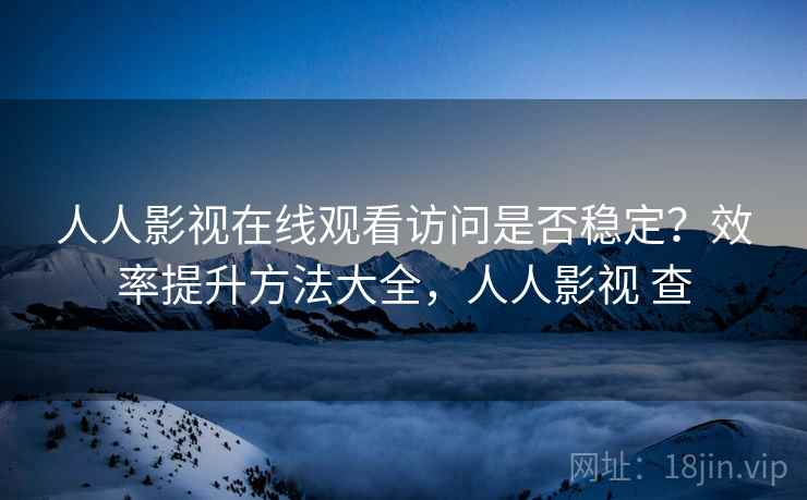 人人影视在线观看访问是否稳定?效率提升方法大全,人人影视 查 人人影视在线观看访问是否稳定?效率提升方法大全,人人影视 查