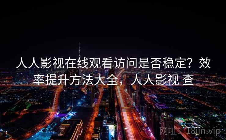 人人影视在线观看访问是否稳定?效率提升方法大全,人人影视 查