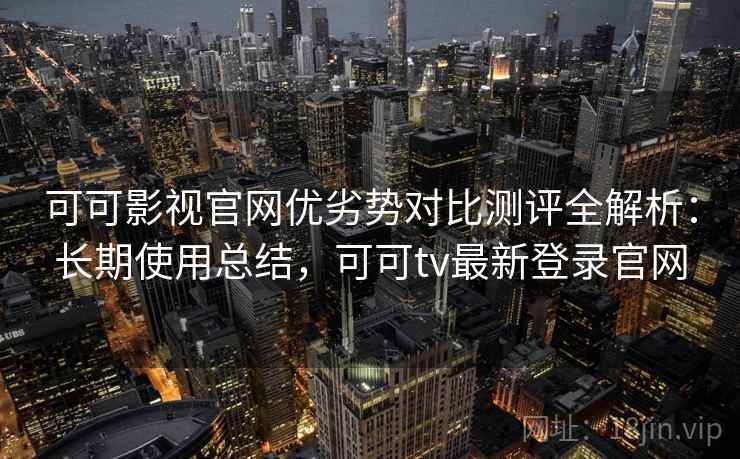 可可影视官网优劣势对比测评全解析:长期使用总结,可可tv最新登录官网