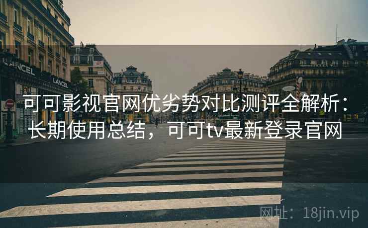 可可影视官网优劣势对比测评全解析:长期使用总结,可可tv最新登录官网 可可影视官网优劣势对比测评全解析:长期使用总结,可可tv最新登录官网