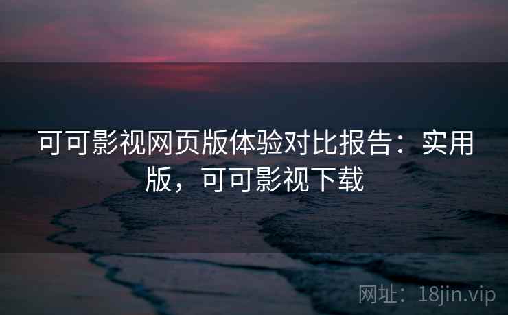 可可影视网页版体验对比报告:实用版,可可影视下载 可可影视网页版体验对比报告:实用版,可可影视下载