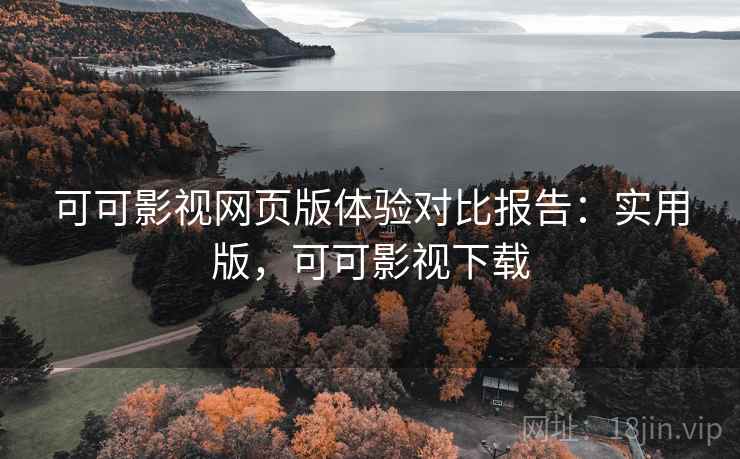 可可影视网页版体验对比报告:实用版,可可影视下载
