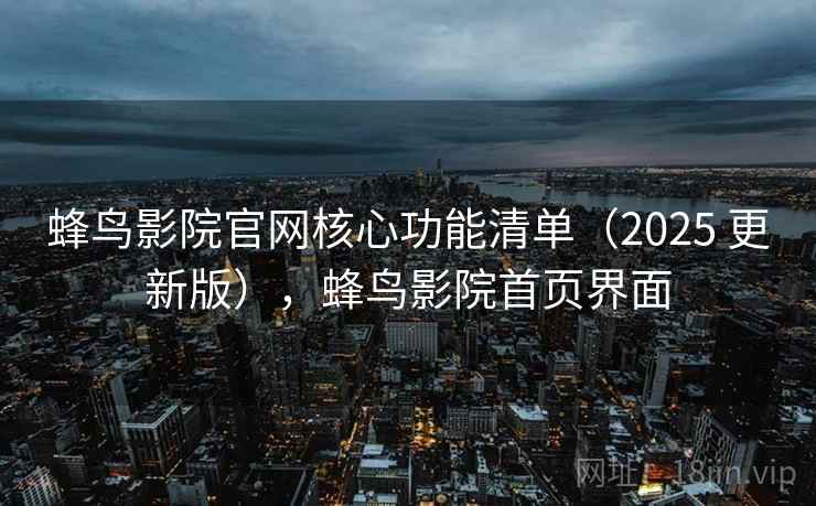蜂鸟影院官网核心功能清单(2025 更新版),蜂鸟影院首页界面