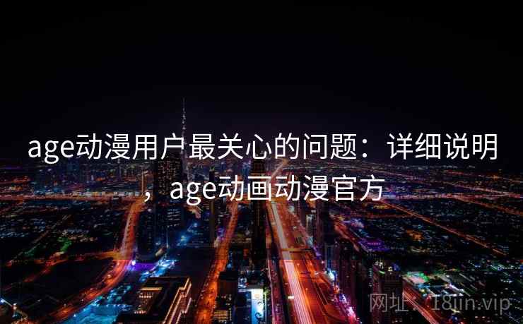 age动漫用户最关心的问题:详细说明,age动画动漫官方