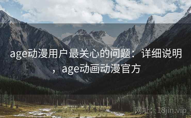 age动漫用户最关心的问题：详细说明，age动画动漫官方
